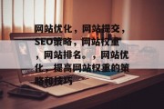 网站优化,网站提交,SEO策略,网站权重,网站排名。,网站优化,提高网站权重的策略和技巧 网站优化,网站提交,SEO策略,网站权重,网站排名。,网站优化,提高网站权重的策略和技巧