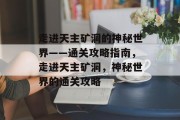 走进天主矿洞的神秘世界——通关攻略指南,走进天主矿洞,神秘世界的通关攻略 走进天主矿洞的神秘世界——通关攻略指南,走进天主矿洞,神秘世界的通关攻略