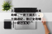三国战纪原版张辽通关攻略,一统三国志!,三国战纪,张辽全攻略,一键过五关! 三国战纪原版张辽通关攻略,一统三国志!,三国战纪,张辽全攻略,一键过五关!