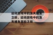 运动游戏中的渔夫捕鱼之旅，运动游戏中的渔夫捕鱼冒险之旅