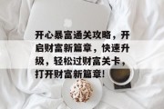 开心暴富通关攻略,开启财富新篇章,快速升级,轻松过财富关卡,打开财富新篇章! 开心暴富通关攻略,开启财富新篇章,快速升级,轻松过财富关卡,打开财富新篇章!