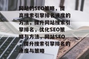 网站的SEO策略,提高搜索引擎排名速度的方法,提升网站搜索引擎排名,优化SEO策略与方法,网站SEO,提升搜索引擎排名的速度与策略 网站的SEO策略,提高搜索引擎排名速度的方法,提升网站搜索引擎排名,优化SEO策略与方法,网站SEO,提升搜索引擎排名的速度与策略