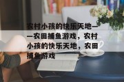 农村小孩的快乐天地——农田捕鱼游戏,农村小孩的快乐天地,农田捕鱼游戏 农村小孩的快乐天地——农田捕鱼游戏,农村小孩的快乐天地,农田捕鱼游戏