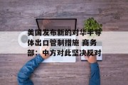 美国发布新的对华半导体出口管制措施 商务部:中方对此坚决反对 美国发布新的对华半导体出口管制措施 商务部:中方对此坚决反对