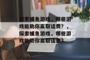 探索捕鱼游戏，哪些游戏能助你赢取话费？，探索捕鱼游戏，哪些游戏能助你赢取话费？