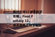 最终幻想12通关教学攻略,Final Fantasy 12,通关策略攻略全解析