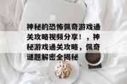 神秘的恐怖佩奇游戏通关攻略视频分享!,神秘游戏通关攻略,佩奇谜题解密全揭秘 神秘的恐怖佩奇游戏通关攻略视频分享!,神秘游戏通关攻略,佩奇谜题解密全揭秘