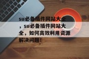 su必备插件网站大全，su必备插件网站大全，如何高效利用资源解决问题！