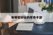 有哪些好玩的传奇手游 有哪些好玩的传奇手游