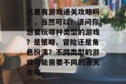 这里有游戏通关攻略吗?,当然可以!请问你想要玩哪种类型的游戏?是策略、冒险还是角色扮演?不同类型的游戏可能需要不同的通关攻略。 这里有游戏通关攻略吗?,当然可以!请问你想要玩哪种类型的游戏?是策略、冒险还是角色扮演?不同类型的游戏可能需要不同的通关攻略。