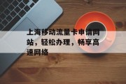 上海移动流量卡申请网站,轻松办理,畅享高速网络 上海移动流量卡申请网站,轻松办理,畅享高速网络