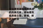 修仙者将面临充满挑战的升级之旅,修仙者历练升级之路,困难、挑战与收获