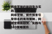 网络营销的新趋势与实践,如何做好SEO,网络营销,提升搜索引擎排名的有效策略,网络营销新趋势、实践与SEO策略提升 网络营销的新趋势与实践,如何做好SEO,网络营销,提升搜索引擎排名的有效策略,网络营销新趋势、实践与SEO策略提升