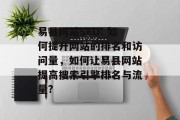 易县网站SEO: 如何提升网站的排名和访问量，如何让易县网站提高搜索引擎排名与流量?