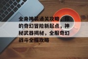 全身神装通关攻略,你的奇幻冒险新起点,神秘武器揭秘,全服奇幻战斗全程攻略