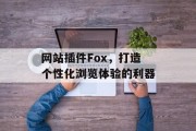 网站插件Fox,打造个性化浏览体验的利器 网站插件Fox,打造个性化浏览体验的利器