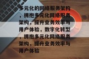 多元化的网络服务架构,拥抱多元化网络服务架构,提升业务效率与用户体验,数字化转型,拥抱多元化网络服务架构,提升业务效率与用户体验 多元化的网络服务架构,拥抱多元化网络服务架构,提升业务效率与用户体验,数字化转型,拥抱多元化网络服务架构,提升业务效率与用户体验