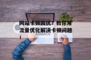 网站卡顿困扰?教你用流量优化解决卡顿问题! 网站卡顿困扰?教你用流量优化解决卡顿问题!