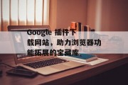 Google 插件下载网站,助力浏览器功能拓展的宝藏库 Google 插件下载网站,助力浏览器功能拓展的宝藏库