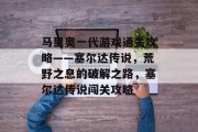 马里奥一代游戏通关攻略——塞尔达传说,荒野之息的破解之路,塞尔达传说闯关攻略 马里奥一代游戏通关攻略——塞尔达传说,荒野之息的破解之路,塞尔达传说闯关攻略