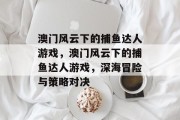 澳门风云下的捕鱼达人游戏,澳门风云下的捕鱼达人游戏,深海冒险与策略对决 澳门风云下的捕鱼达人游戏,澳门风云下的捕鱼达人游戏,深海冒险与策略对决