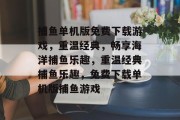 捕鱼单机版免费下载游戏,重温经典,畅享海洋捕鱼乐趣,重温经典捕鱼乐趣,免费下载单机版捕鱼游戏 捕鱼单机版免费下载游戏,重温经典,畅享海洋捕鱼乐趣,重温经典捕鱼乐趣,免费下载单机版捕鱼游戏