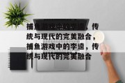 捕鱼游戏中的李逵,传统与现代的完美融合,捕鱼游戏中的李逵,传统与现代的完美融合 捕鱼游戏中的李逵,传统与现代的完美融合,捕鱼游戏中的李逵,传统与现代的完美融合