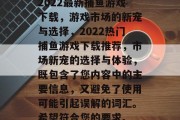 2022最新捕鱼游戏下载，游戏市场的新宠与选择，2022热门捕鱼游戏下载推荐，市场新宠的选择与体验，既包含了您内容中的主要信息，又避免了使用可能引起误解的词汇。希望符合您的要求。