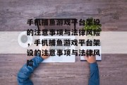 手机捕鱼游戏平台架设的注意事项与法律风险,手机捕鱼游戏平台架设的注意事项与法律风险 手机捕鱼游戏平台架设的注意事项与法律风险,手机捕鱼游戏平台架设的注意事项与法律风险
