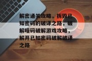 解密通关攻略,拆毁已知密码的破译之路,破解暗码破解游戏攻略,解开已知密码破解破译之路 解密通关攻略,拆毁已知密码的破译之路,破解暗码破解游戏攻略,解开已知密码破解破译之路