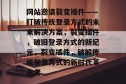 网站邀请裂变插件——打破传统登录方式的未来解决方案,裂变插件,破旧登录方式的新纪元,裂变插件,破解传统登录方式的新时代革命者 网站邀请裂变插件——打破传统登录方式的未来解决方案,裂变插件,破旧登录方式的新纪元,裂变插件,破解传统登录方式的新时代革命者