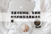 流量分配网站,互联网时代的新型流量解决方案 流量分配网站,互联网时代的新型流量解决方案