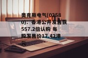 奥克斯电气(02580)：香港公开发售获557.2倍认购 每股发售价17.42港元
