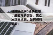 恐怖冰淇淋5通关攻略,最困难的部分,死亡冰淇淋挑战,如何顺利通关! 恐怖冰淇淋5通关攻略,最困难的部分,死亡冰淇淋挑战,如何顺利通关!