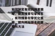 如何制定有效的搜索策略,提高搜索引擎排名,有效搜索引擎优化策略,提升网站排名的策略与方法 如何制定有效的搜索策略,提高搜索引擎排名,有效搜索引擎优化策略,提升网站排名的策略与方法