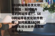 SEO网站排名优化软件教程 - 如何提升你的网站排名?,SEO网站排名优化软件教程,如何利用SEO网站排名优化软件提高网站排名? SEO网站排名优化软件教程 - 如何提升你的网站排名?,SEO网站排名优化软件教程,如何利用SEO网站排名优化软件提高网站排名?