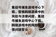 集结号捕鱼游戏中心下载,警惕网络游戏中的风险与法律问题,集结号捕鱼游戏中心下载,网络游戏中的风险与法律问题警示 集结号捕鱼游戏中心下载,警惕网络游戏中的风险与法律问题,集结号捕鱼游戏中心下载,网络游戏中的风险与法律问题警示