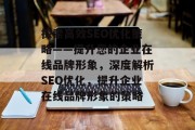 探索高效SEO优化策略——提升您的企业在线品牌形象,深度解析SEO优化,提升企业在线品牌形象的策略 探索高效SEO优化策略——提升您的企业在线品牌形象,深度解析SEO优化,提升企业在线品牌形象的策略