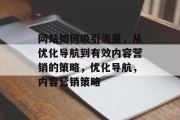 网站如何吸引流量,从优化导航到有效内容营销的策略,优化导航,内容营销策略 网站如何吸引流量,从优化导航到有效内容营销的策略,优化导航,内容营销策略