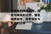 带捕鱼的棋牌游戏,探索与娱乐的边界,捕鱼棋牌游戏,探索娱乐与智慧的边界 带捕鱼的棋牌游戏,探索与娱乐的边界,捕鱼棋牌游戏,探索娱乐与智慧的边界
