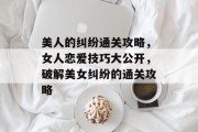 美人的纠纷通关攻略,女人恋爱技巧大公开,破解美女纠纷的通关攻略 美人的纠纷通关攻略,女人恋爱技巧大公开,破解美女纠纷的通关攻略