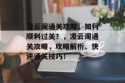 凌云阁通关攻略,如何顺利过关?,凌云阁通关攻略,攻略解析、快速通关技巧! 凌云阁通关攻略,如何顺利过关?,凌云阁通关攻略,攻略解析、快速通关技巧!