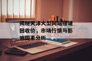 揭秘天津大型网站搭建回收价,市场行情与影响因素分析 揭秘天津大型网站搭建回收价,市场行情与影响因素分析