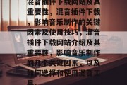 混音插件下载网站及其重要性,混音插件下载,影响音乐制作的关键因素及使用技巧,混音插件下载网站介绍及其重要性,影响音乐制作的几个关键因素,以及如何选择和使用混音工具。 混音插件下载网站及其重要性,混音插件下载,影响音乐制作的关键因素及使用技巧,混音插件下载网站介绍及其重要性,影响音乐制作的几个关键因素,以及如何选择和使用混音工具。