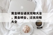 黄金峡谷通关攻略大全,黄金峡谷,过关攻略大全
