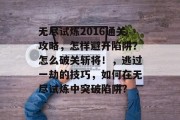 无尽试炼2016通关攻略,怎样避开陷阱?怎么破关斩将!,逃过一劫的技巧,如何在无尽试炼中突破陷阱?