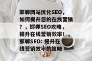 邯郸网站优化SEO,如何提升您的在线营销?,邯郸SEO攻略,提升在线营销效率!,邯郸SEO: 提升在线营销效率的策略