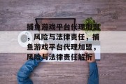 捕鱼游戏平台代理加盟，风险与法律责任，捕鱼游戏平台代理加盟，风险与法律责任解析