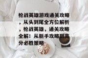 枪战英雄游戏通关攻略,从头到尾全方位解析,枪战英雄,通关攻略全解!从新手攻略到高分必胜策略 枪战英雄游戏通关攻略,从头到尾全方位解析,枪战英雄,通关攻略全解!从新手攻略到高分必胜策略