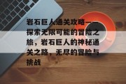 岩石巨人通关攻略——探索无限可能的冒险之旅，岩石巨人的神秘通关之路，无尽的冒险与挑战